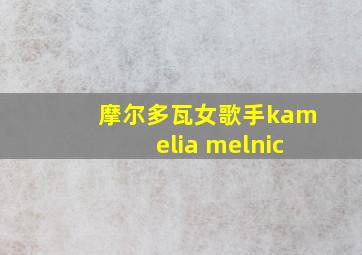 摩尔多瓦女歌手kamelia melnic